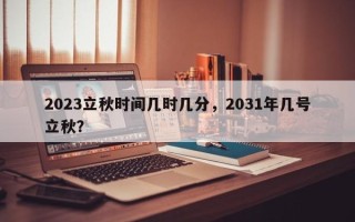 2023立秋时间几时几分，2031年几号立秋？