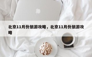 北京11月份旅游攻略，北京11月份旅游攻略