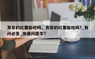发芽的红薯能吃吗，发芽的红薯能吃吗?_有问必答_快速问医生？