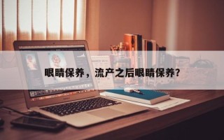 眼睛保养，流产之后眼睛保养？