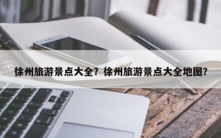 徐州旅游景点大全？徐州旅游景点大全地图？