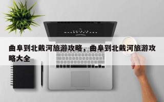 曲阜到北戴河旅游攻略，曲阜到北戴河旅游攻略大全