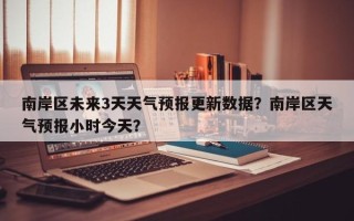 南岸区未来3天天气预报更新数据？南岸区天气预报小时今天？