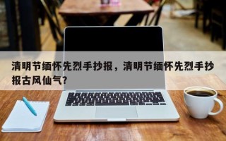 清明节缅怀先烈手抄报，清明节缅怀先烈手抄报古风仙气？