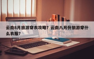 云南8月旅游穿衣攻略？云南八月份旅游穿什么衣服？