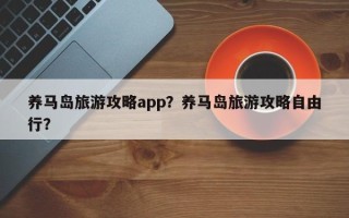 养马岛旅游攻略app？养马岛旅游攻略自由行？