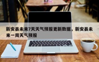 新安县未来7天天气预报更新数据，新安县未来一周天气预报