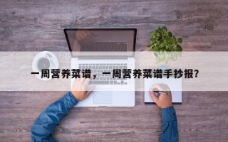 一周营养菜谱，一周营养菜谱手抄报？
