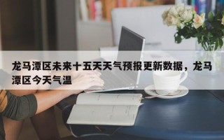 龙马潭区未来十五天天气预报更新数据，龙马潭区今天气温