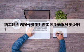 西工区今天限号多少？西工区今天限号多少啊？