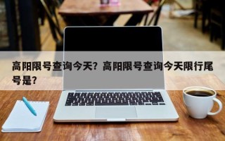 高阳限号查询今天？高阳限号查询今天限行尾号是？