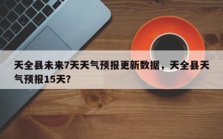 天全县未来7天天气预报更新数据，天全县天气预报15天？