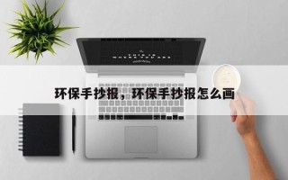环保手抄报，环保手抄报怎么画