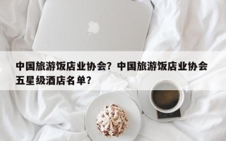 中国旅游饭店业协会？中国旅游饭店业协会 五星级酒店名单？