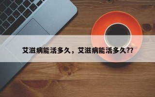 艾滋病能活多久，艾滋病能活多久?？