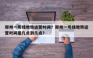 郑州一号线地铁运营时间？郑州一号线地铁运营时间是几点到几点？