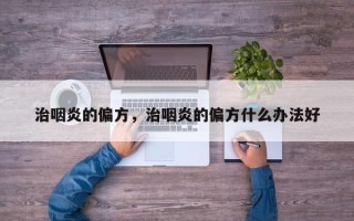 治咽炎的偏方，治咽炎的偏方什么办法好