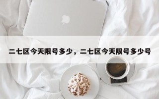 二七区今天限号多少，二七区今天限号多少号