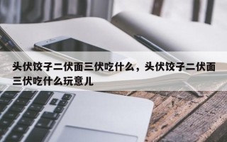 头伏饺子二伏面三伏吃什么，头伏饺子二伏面三伏吃什么玩意儿