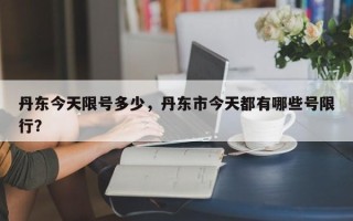 丹东今天限号多少，丹东市今天都有哪些号限行？