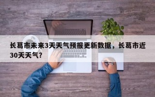 长葛市未来3天天气预报更新数据，长葛市近30天天气？