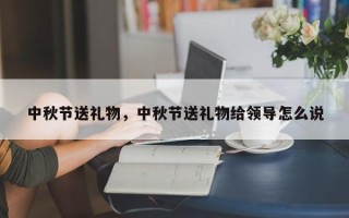 中秋节送礼物，中秋节送礼物给领导怎么说