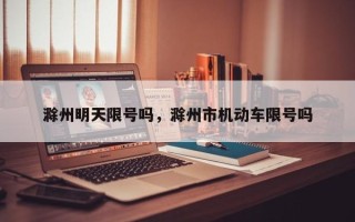 滁州明天限号吗，滁州市机动车限号吗