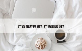广西旅游在线？广西旅游网？