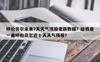 呼伦贝尔未来7天天气预报更新数据？给我查一遍呼伦贝尔近十天天气预报？