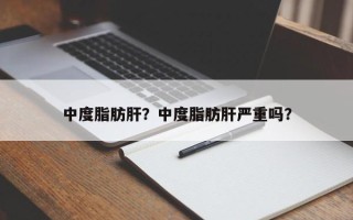 中度脂肪肝？中度脂肪肝严重吗？