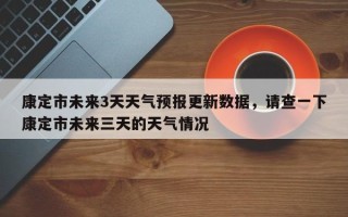 康定市未来3天天气预报更新数据，请查一下康定市未来三天的天气情况