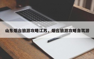 山东烟台旅游攻略江苏，烟台旅游攻略自驾游