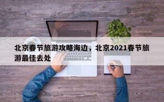 北京春节旅游攻略海边，北京2021春节旅游最佳去处