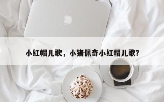 小红帽儿歌，小猪佩奇小红帽儿歌？
