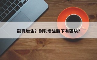 副乳增生？副乳增生腋下有硬块？