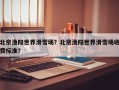 北京渔阳世界滑雪场？北京渔阳世界滑雪场收费标准？