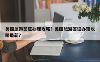 美国旅游签证办理攻略？美国旅游签证办理攻略最新？