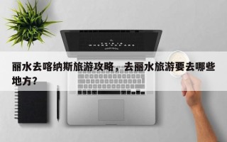 丽水去喀纳斯旅游攻略，去丽水旅游要去哪些地方？