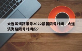 大连滨海路限号2022最新限号时间，大连滨海路限号时间段？