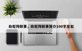 白蛇传故事，白蛇传故事简介100字左右