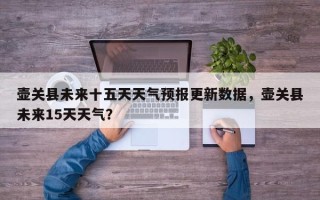 壶关县未来十五天天气预报更新数据，壶关县未来15天天气？