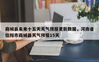 商城县未来十五天天气预报更新数据，河南省信阳市商城县天气预报15天