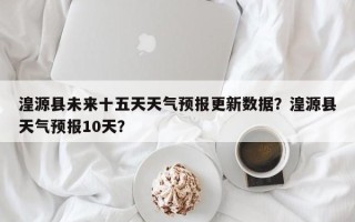 湟源县未来十五天天气预报更新数据？湟源县天气预报10天？