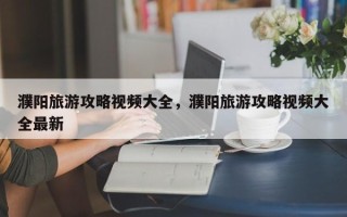 濮阳旅游攻略视频大全，濮阳旅游攻略视频大全最新