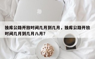 独库公路开放时间几月到几月，独库公路开放时间几月到几月八月？