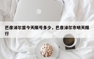 巴彦淖尔盟今天限号多少，巴彦淖尔市明天限行