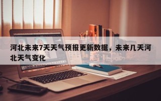 河北未来7天天气预报更新数据，未来几天河北天气变化