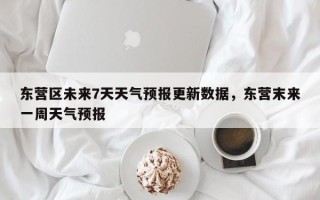 东营区未来7天天气预报更新数据，东营末来一周天气预报