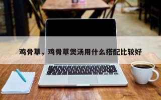 鸡骨草，鸡骨草煲汤用什么搭配比较好