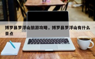 博罗县罗浮山旅游攻略，博罗县罗浮山有什么景点